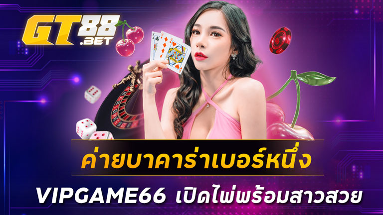 ค่ายบาคาร่าเบอร์หนึ่ง VIPGAME66 เปิดไพ่พร้อมสาวสวย